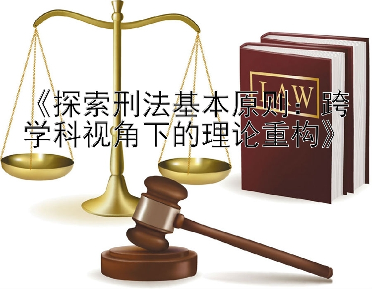 《探索刑法基本原则：跨学科视角下的理论重构》