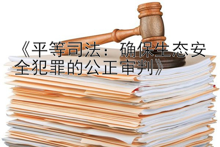 《平等司法：确保生态安全犯罪的公正审判》