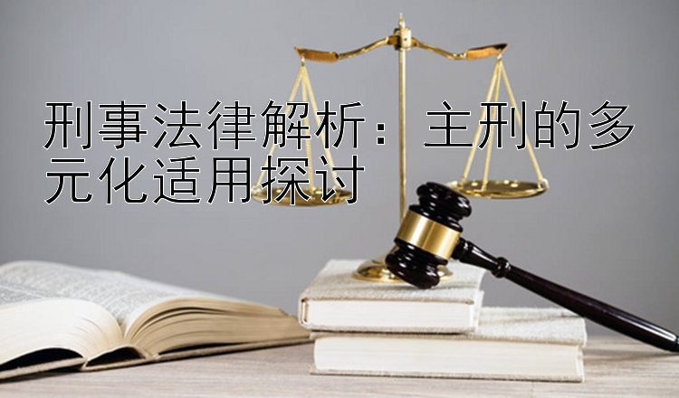 刑事法律解析：主刑的多元化适用探讨