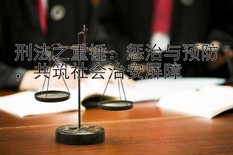 刑法之重锤：惩治与预防，共筑社会治安屏障