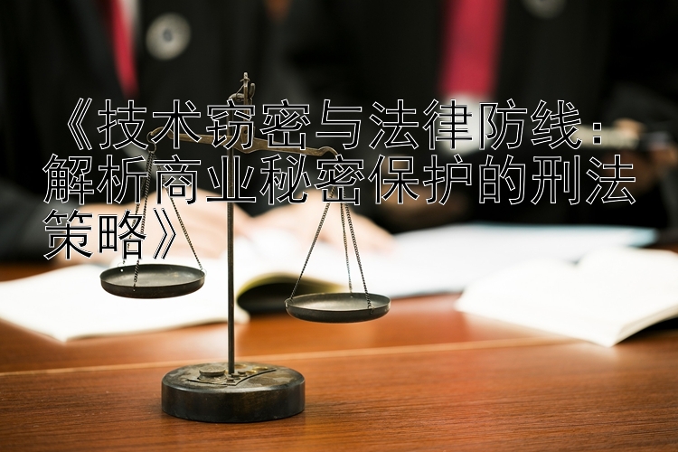 《技术窃密与法律防线：解析商业秘密保护的刑法策略》