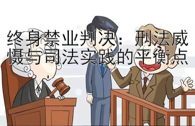 终身禁业判决：刑法威慑与司法实践的平衡点