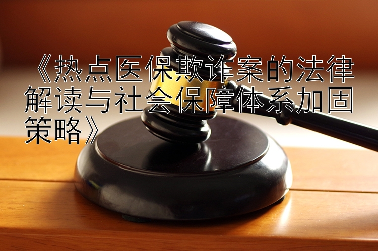 《热点医保欺诈案的法律解读与社会保障体系加固策略》