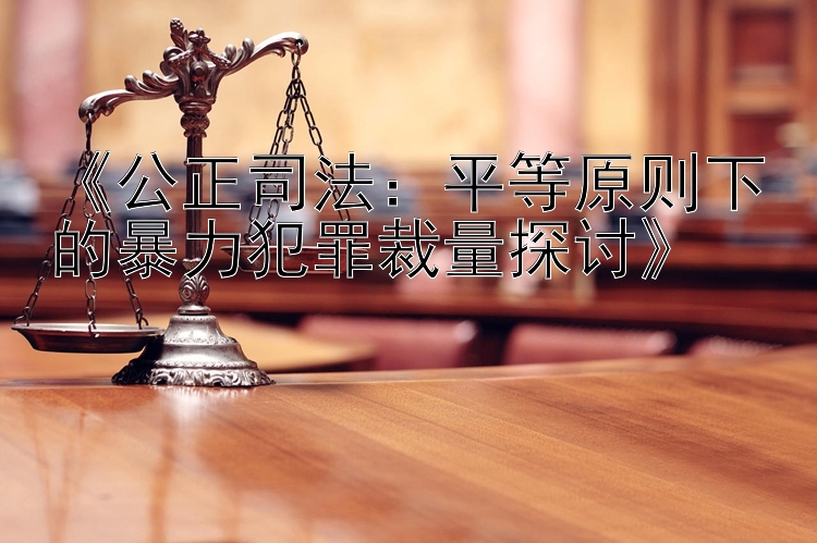 《公正司法：平等原则下的暴力犯罪裁量探讨》