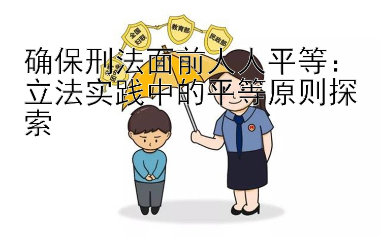 确保刑法面前人人平等：立法实践中的平等原则探索