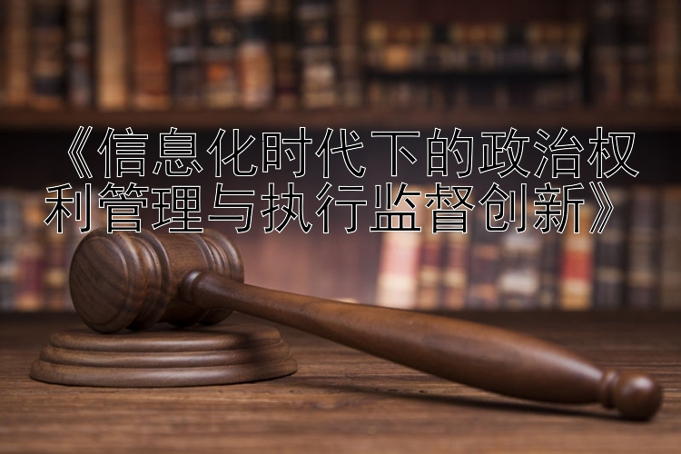 《信息化时代下的政治权利管理与执行监督创新》