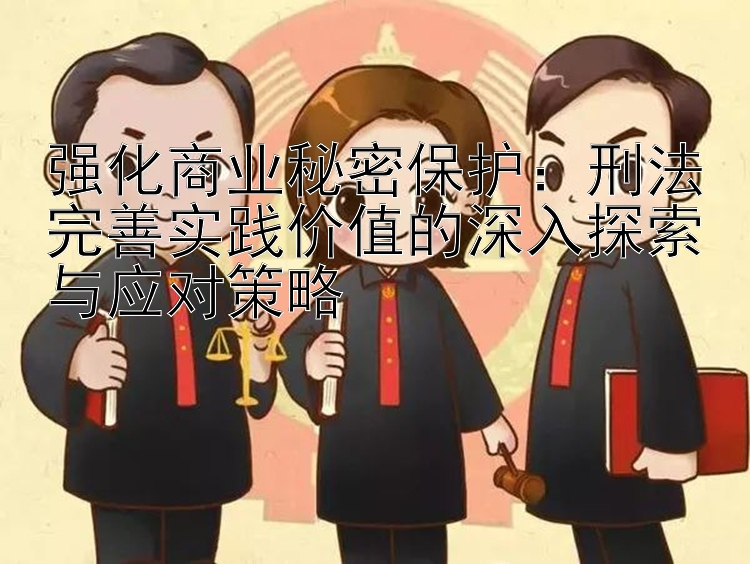 强化商业秘密保护：刑法完善实践价值的深入探索与应对策略