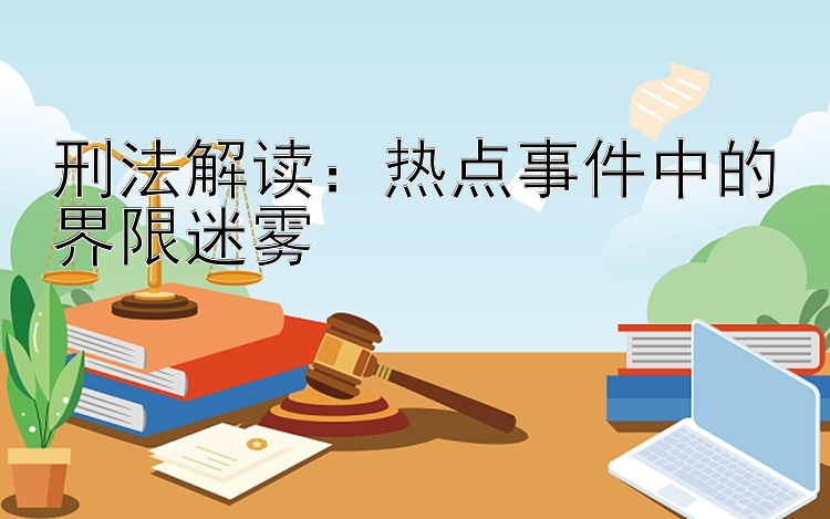 刑法解读：热点事件中的界限迷雾