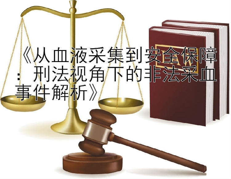 《从血液采集到安全保障：刑法视角下的非法采血事件解析》