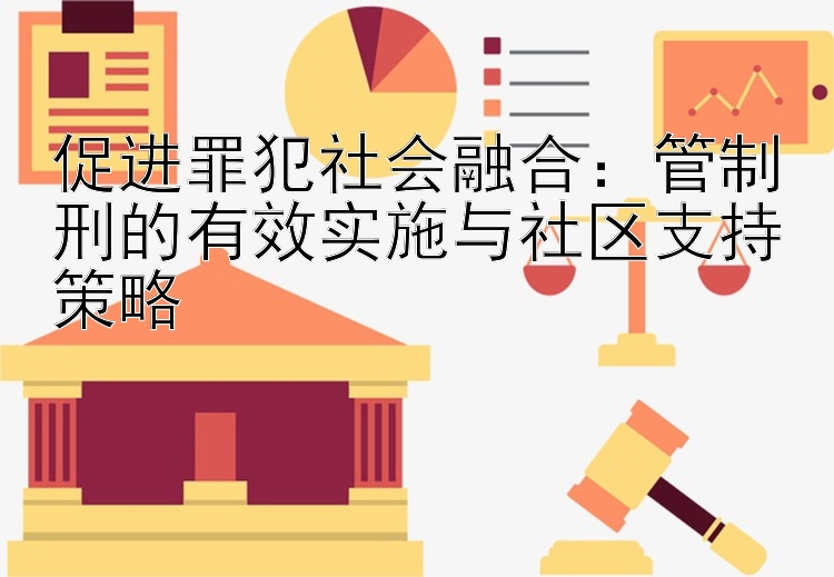 促进罪犯社会融合：管制刑的有效实施与社区支持策略