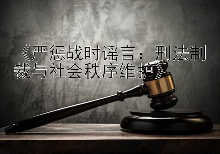 《严惩战时谣言：刑法制裁与社会秩序维护》