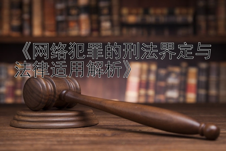 《网络犯罪的刑法界定与法律适用解析》