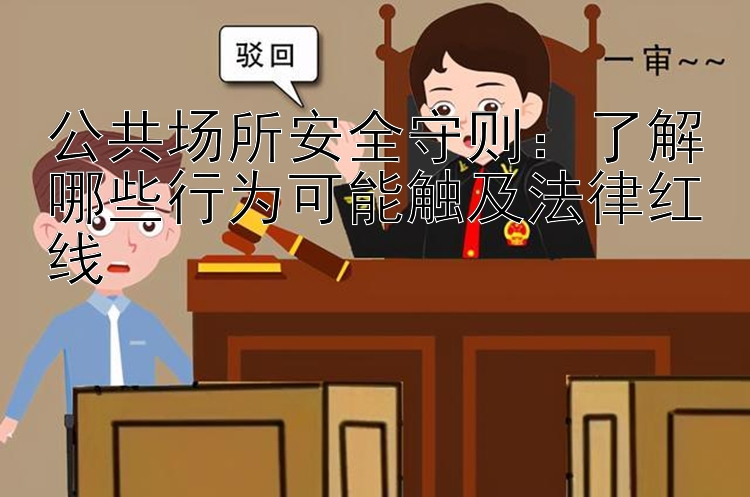 公共场所安全守则：了解哪些行为可能触及法律红线