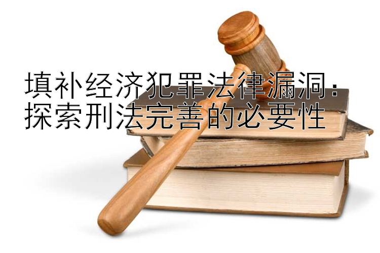 填补经济犯罪法律漏洞：探索刑法完善的必要性