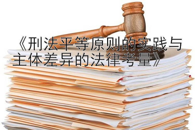 《刑法平等原则的实践与主体差异的法律考量》