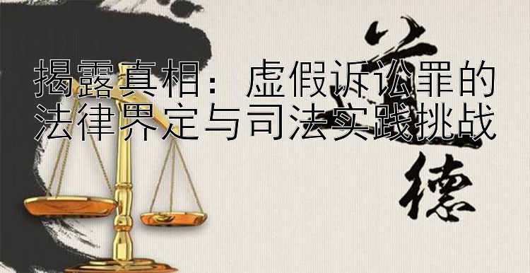 揭露真相：虚假诉讼罪的法律界定与司法实践挑战