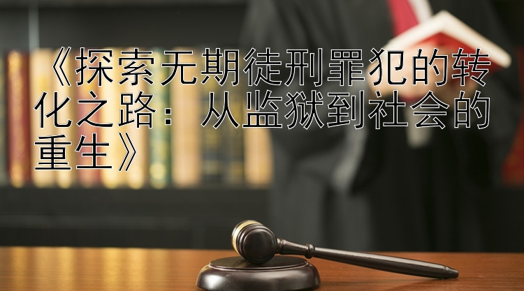 《探索无期徒刑罪犯的转化之路：从监狱到社会的重生》