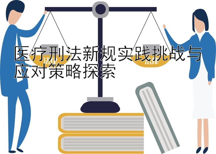 医疗刑法新规实践挑战与应对策略探索