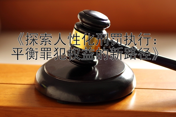 《探索人性化刑罚执行：平衡罪犯权益的新路径》