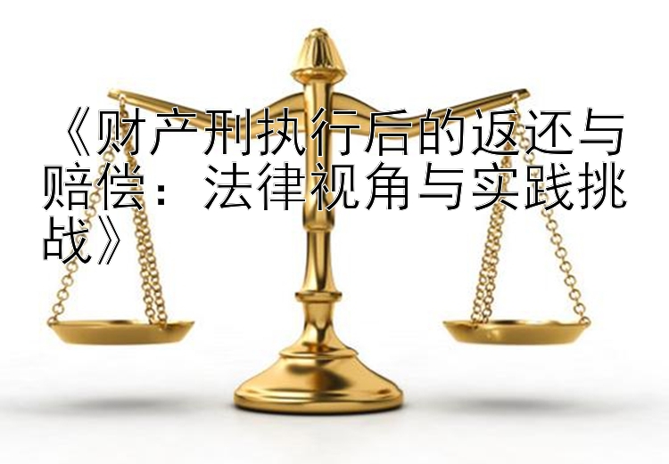 《财产刑执行后的返还与赔偿：法律视角与实践挑战》