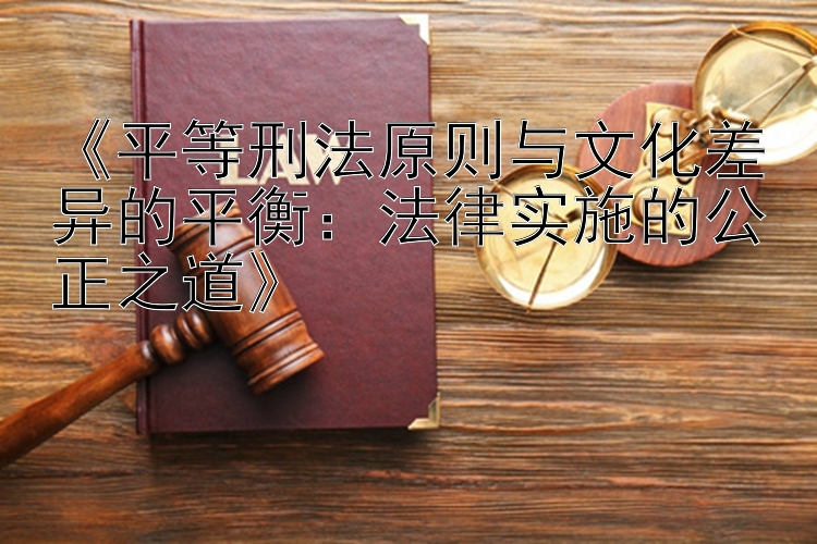 《平等刑法原则与文化差异的平衡：法律实施的公正之道》