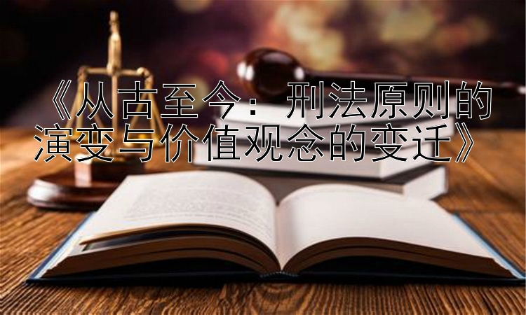 《从古至今：刑法原则的演变与价值观念的变迁》