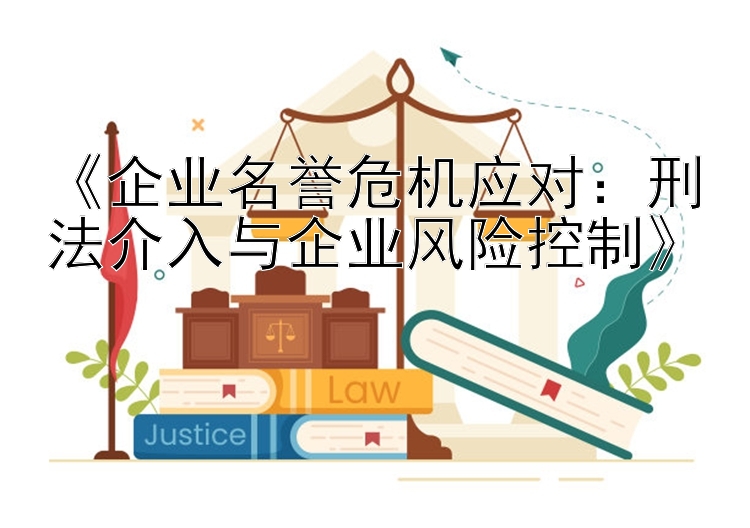 《企业名誉危机应对：刑法介入与企业风险控制》