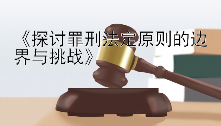 《探讨罪刑法定原则的边界与挑战》