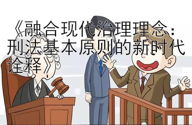 《融合现代治理理念：刑法基本原则的新时代诠释》