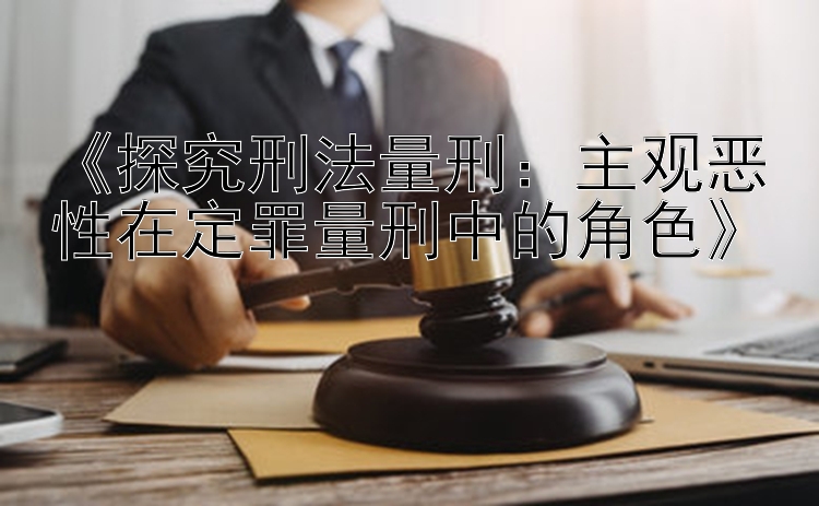 《探究刑法量刑：主观恶性在定罪量刑中的角色》