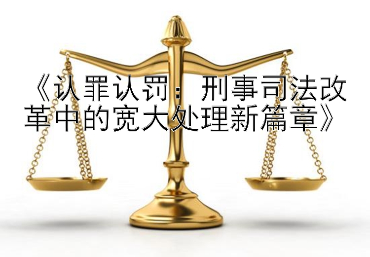 《认罪认罚：刑事司法改革中的宽大处理新篇章》