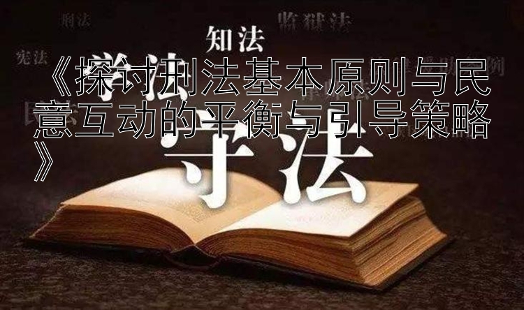 《探讨刑法基本原则与民意互动的平衡与引导策略》