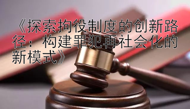 《探索拘役制度的创新路径：构建罪犯再社会化的新模式》