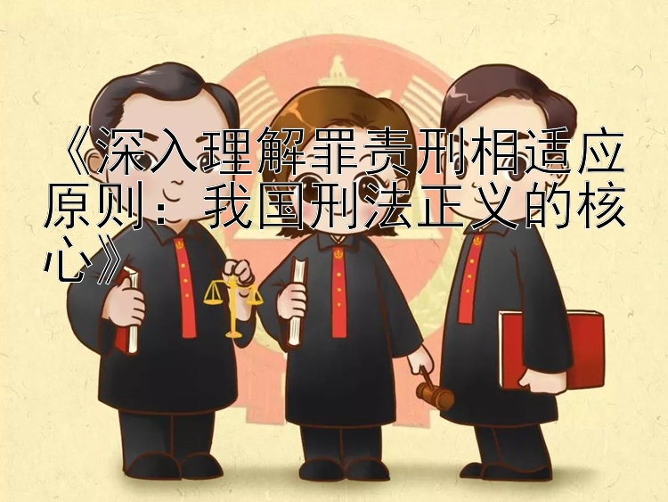 《深入理解罪责刑相适应原则：我国刑法正义的核心》