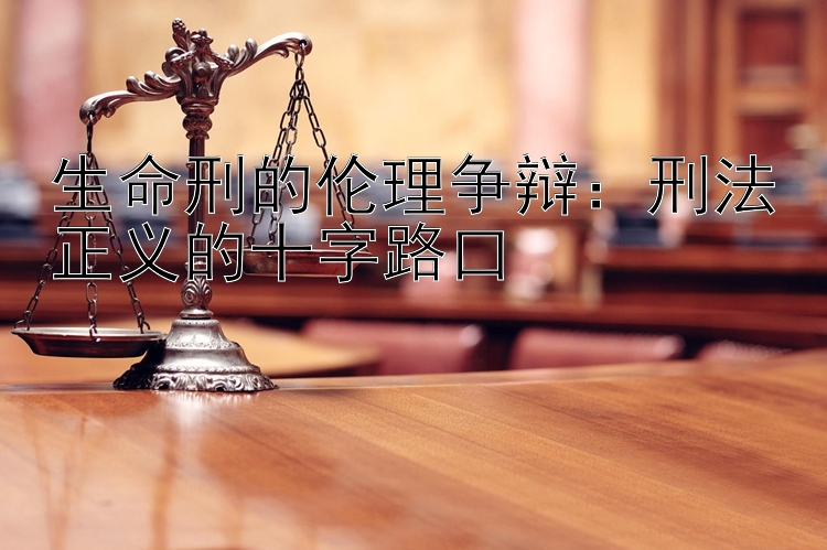 生命刑的伦理争辩：刑法正义的十字路口