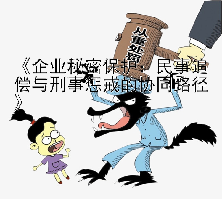 《企业秘密保护：民事追偿与刑事惩戒的协同路径》