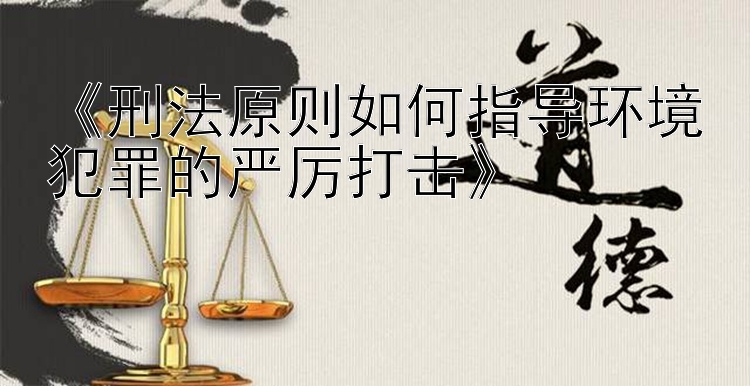 《刑法原则如何指导环境犯罪的严厉打击》