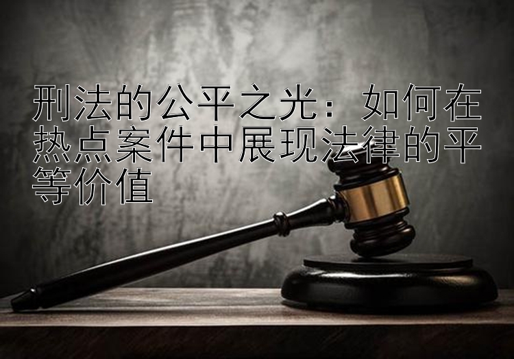 刑法的公平之光：如何在热点案件中展现法律的平等价值