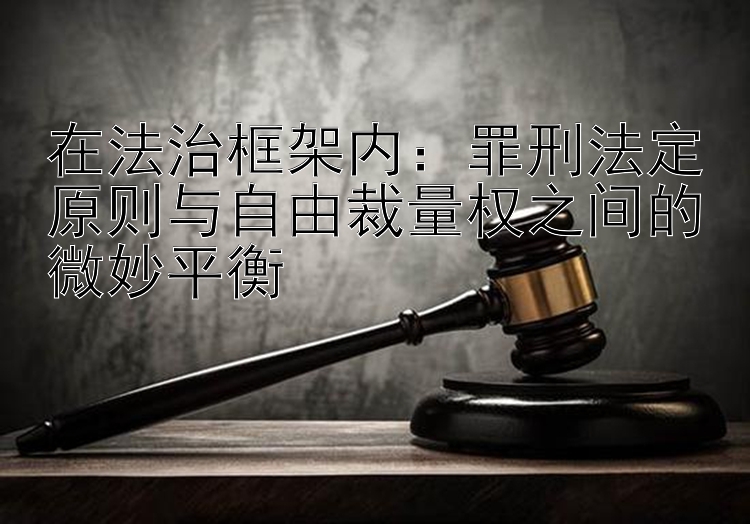 在法治框架内：罪刑法定原则与自由裁量权之间的微妙平衡