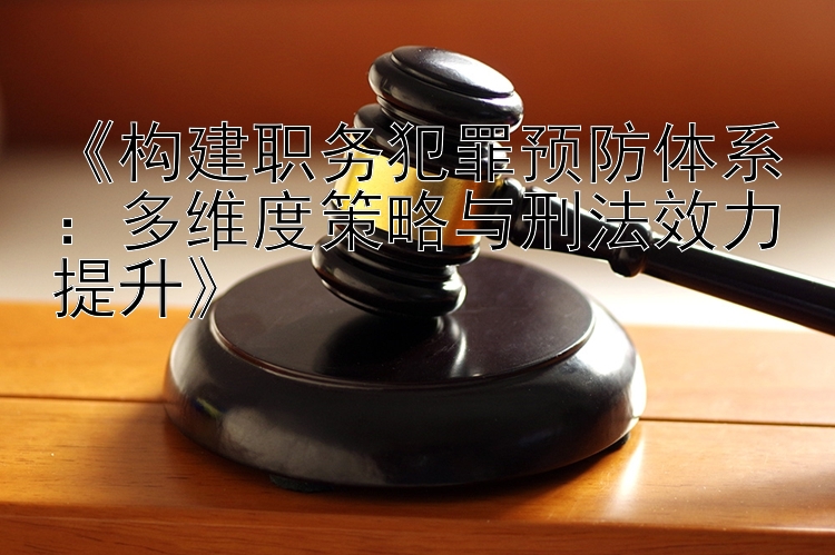 《构建职务犯罪预防体系：多维度策略与刑法效力提升》