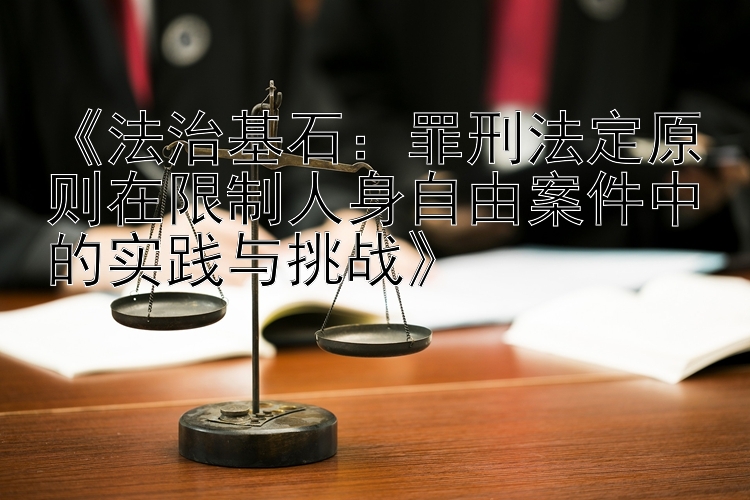 《法治基石：罪刑法定原则在限制人身自由案件中的实践与挑战》