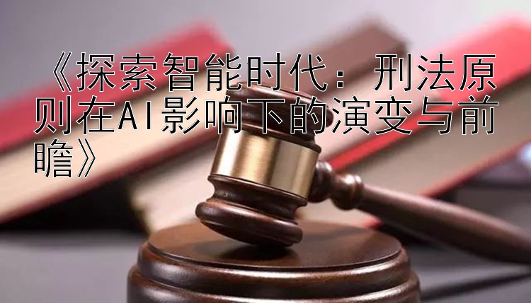 《探索智能时代：刑法原则在AI影响下的演变与前瞻》