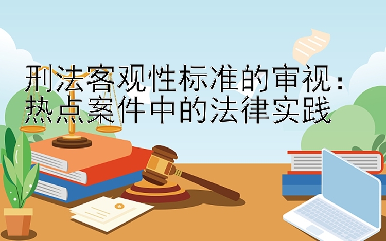 刑法客观性标准的审视：热点案件中的法律实践