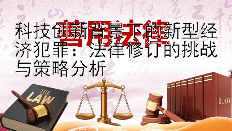 科技创新背景下的新型经济犯罪：法律修订的挑战与策略分析