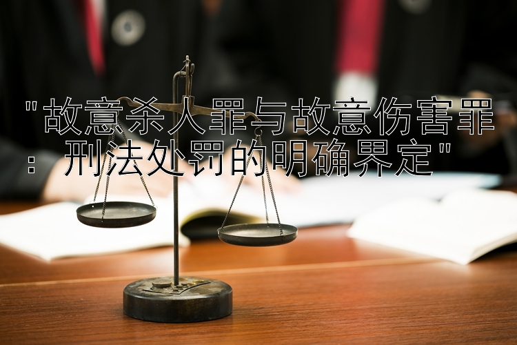 故意杀人罪与故意伤害罪：刑法处罚的明确界定