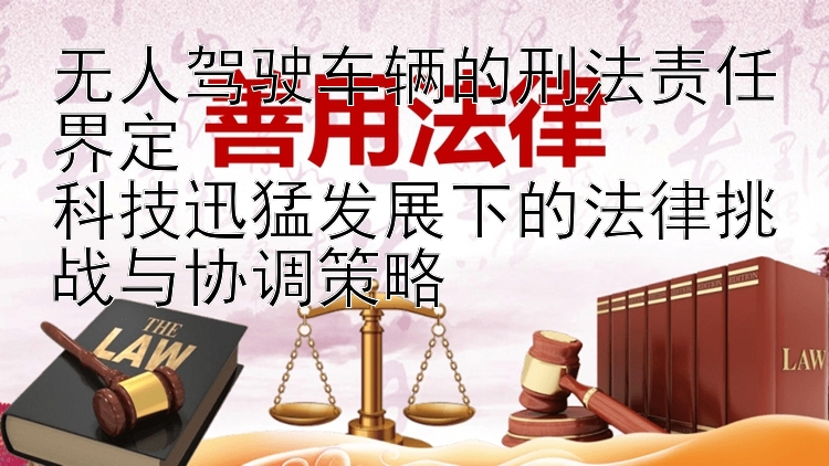 无人驾驶车辆的刑法责任界定  科技迅猛发展下的法律挑战