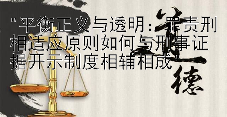 平衡正义与透明：罪责刑相适应原则如何与刑事证据开示制度相辅相成