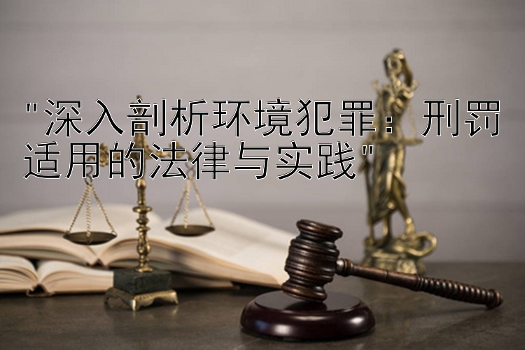 深入剖析环境犯罪：刑罚适用的法律与实践