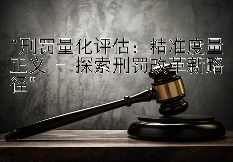 刑罚量化评估：精准度量正义 - 探索刑罚改革新路径