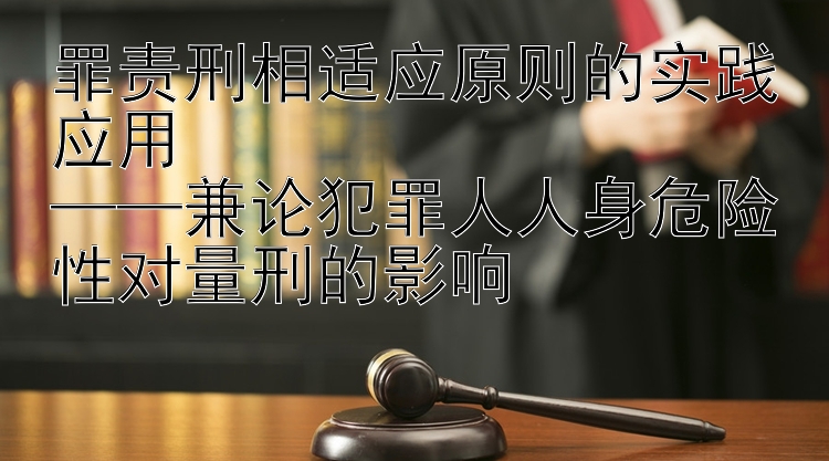 罪责刑相适应原则的实践应用  
——兼论犯罪人人身危险性对量刑的影响